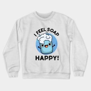 I Feel Soap Happy Cute Happy Soap Pun Crewneck Sweatshirt